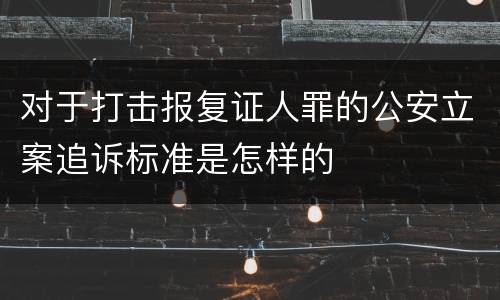 对于打击报复证人罪的公安立案追诉标准是怎样的