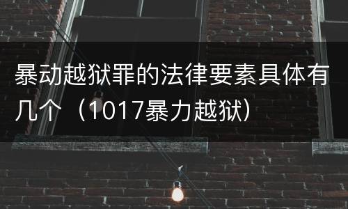 暴动越狱罪的法律要素具体有几个（1017暴力越狱）
