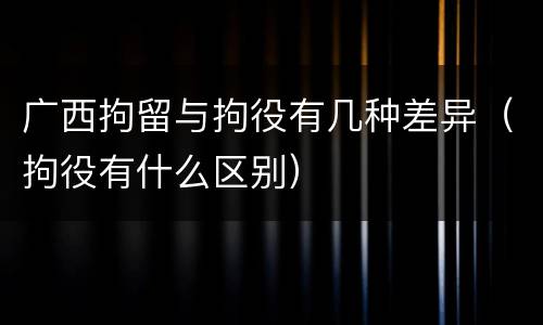 广西拘留与拘役有几种差异（拘役有什么区别）