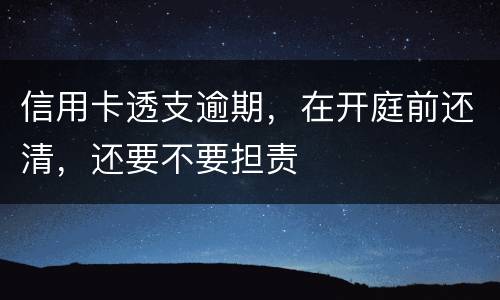 信用卡透支逾期，在开庭前还清，还要不要担责