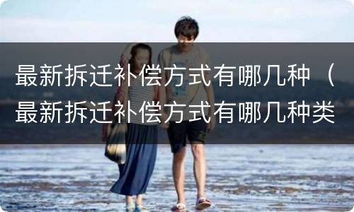 最新拆迁补偿方式有哪几种（最新拆迁补偿方式有哪几种类型）