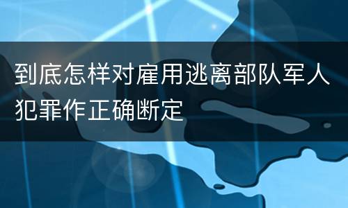 到底怎样对雇用逃离部队军人犯罪作正确断定