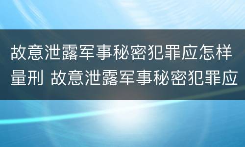故意泄露军事秘密犯罪应怎样量刑 故意泄露军事秘密犯罪应怎样量刑呢
