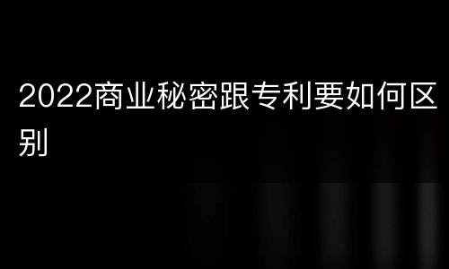 2022商业秘密跟专利要如何区别