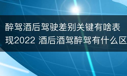 醉驾酒后驾驶差别关键有啥表现2022 酒后酒驾醉驾有什么区别