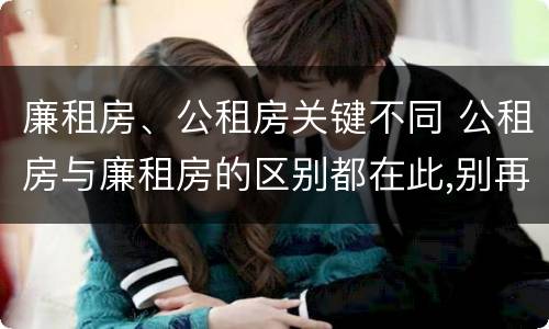 廉租房、公租房关键不同 公租房与廉租房的区别都在此,别再搞错了!