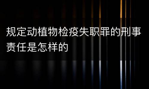 规定动植物检疫失职罪的刑事责任是怎样的