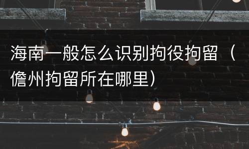 海南一般怎么识别拘役拘留（儋州拘留所在哪里）