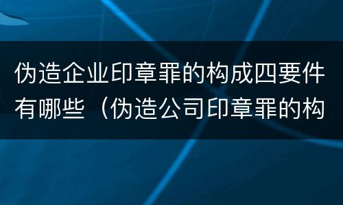 伪造企业印章罪的构成四要件有哪些（伪造公司印章罪的构成要件）