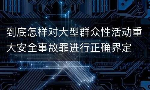 到底怎样对大型群众性活动重大安全事故罪进行正确界定