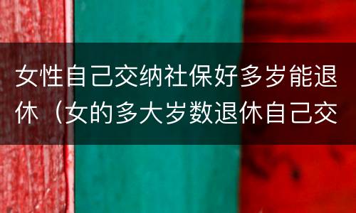 女性自己交纳社保好多岁能退休（女的多大岁数退休自己交的社保）