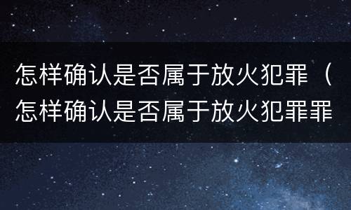 怎样确认是否属于放火犯罪（怎样确认是否属于放火犯罪罪名）