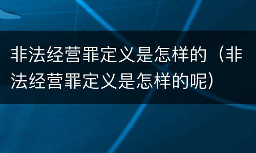 非法经营罪定义是怎样的（非法经营罪定义是怎样的呢）