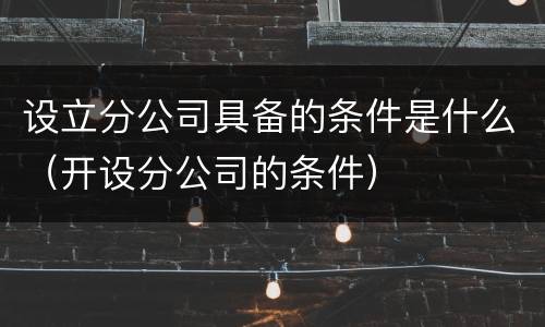 设立分公司具备的条件是什么（开设分公司的条件）