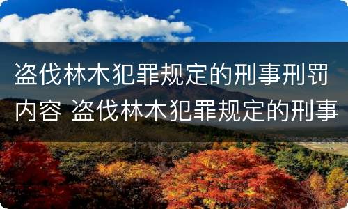 盗伐林木犯罪规定的刑事刑罚内容 盗伐林木犯罪规定的刑事刑罚内容有哪些