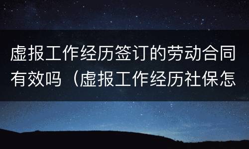 虚报工作经历签订的劳动合同有效吗（虚报工作经历社保怎么办）
