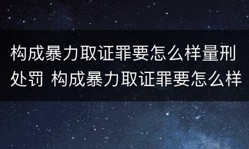 构成暴力取证罪要怎么样量刑处罚 构成暴力取证罪要怎么样量刑处罚多少