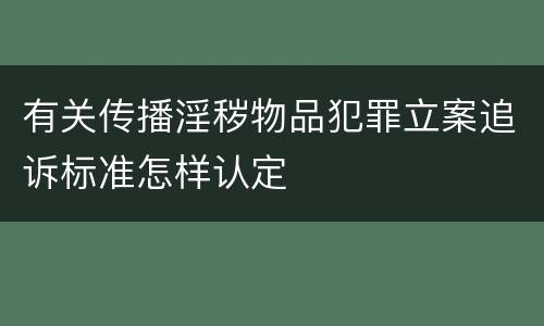 有关传播淫秽物品犯罪立案追诉标准怎样认定