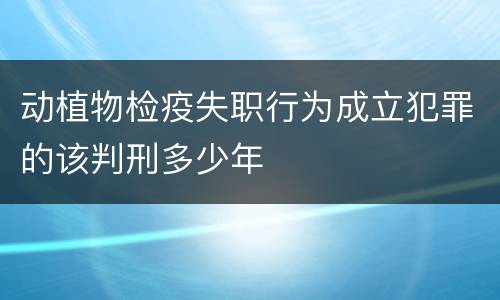 动植物检疫失职行为成立犯罪的该判刑多少年