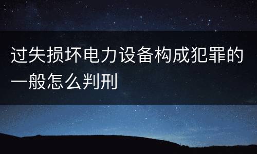 过失损坏电力设备构成犯罪的一般怎么判刑