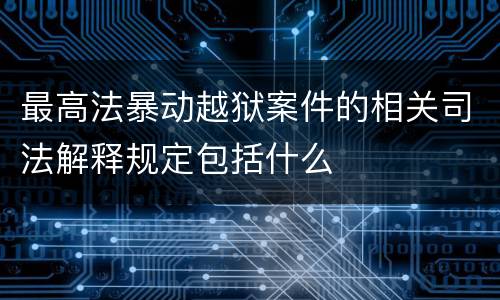 最高法暴动越狱案件的相关司法解释规定包括什么