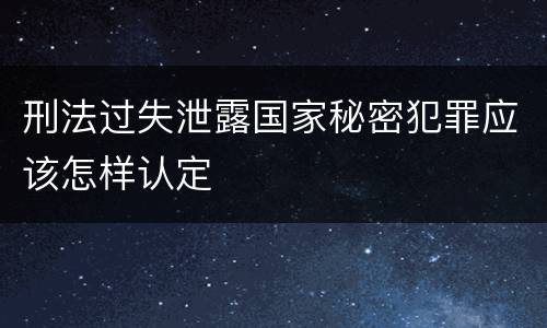 刑法过失泄露国家秘密犯罪应该怎样认定