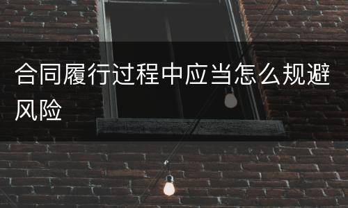 合同履行过程中应当怎么规避风险