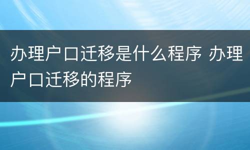 办理户口迁移是什么程序 办理户口迁移的程序