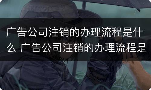 广告公司注销的办理流程是什么 广告公司注销的办理流程是什么样的