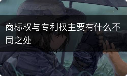 商标权与专利权主要有什么不同之处