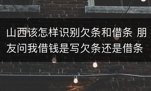 山西该怎样识别欠条和借条 朋友问我借钱是写欠条还是借条