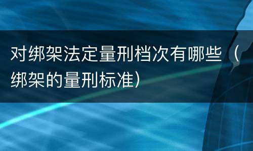 对绑架法定量刑档次有哪些（绑架的量刑标准）