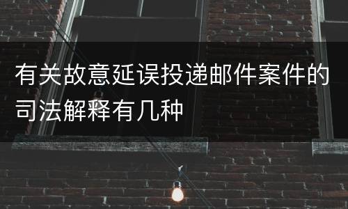 有关故意延误投递邮件案件的司法解释有几种