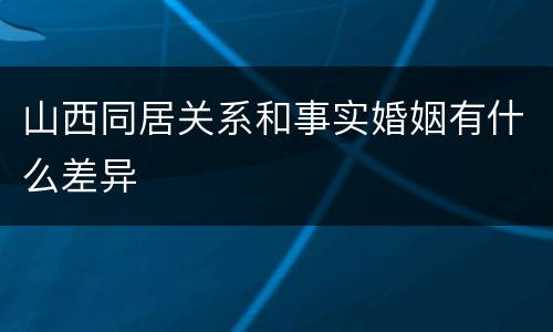 山西同居关系和事实婚姻有什么差异