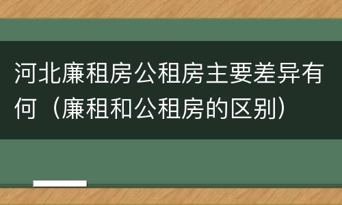 河北廉租房公租房主要差异有何（廉租和公租房的区别）