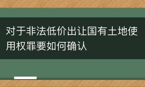 对于非法低价出让国有土地使用权罪要如何确认