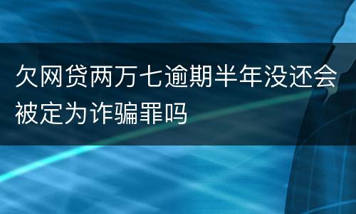 欠网贷两万七逾期半年没还会被定为诈骗罪吗