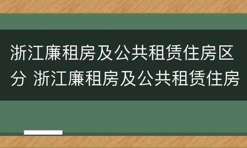 浙江廉租房及公共租赁住房区分 浙江廉租房及公共租赁住房区分标准