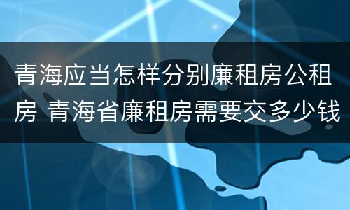 青海应当怎样分别廉租房公租房 青海省廉租房需要交多少钱
