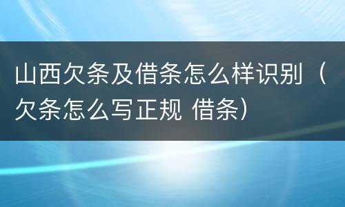 山西欠条及借条怎么样识别（欠条怎么写正规 借条）