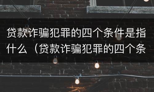 贷款诈骗犯罪的四个条件是指什么（贷款诈骗犯罪的四个条件是指什么意思）