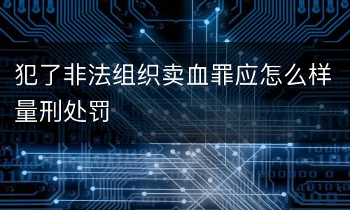 犯了非法组织卖血罪应怎么样量刑处罚