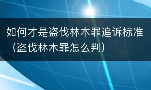 如何才是盗伐林木罪追诉标准（盗伐林木罪怎么判）