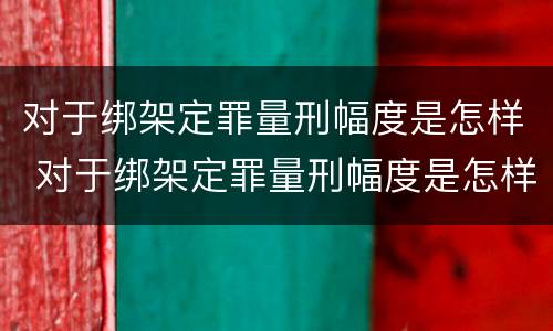 对于绑架定罪量刑幅度是怎样 对于绑架定罪量刑幅度是怎样的