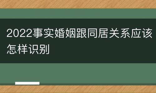 2022事实婚姻跟同居关系应该怎样识别