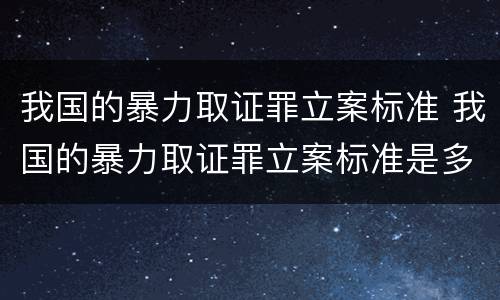 我国的暴力取证罪立案标准 我国的暴力取证罪立案标准是多少
