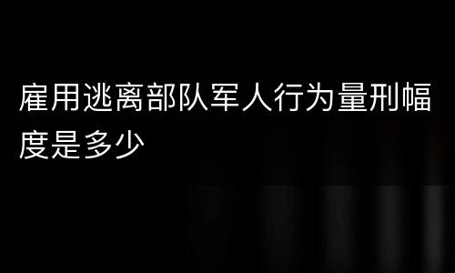 雇用逃离部队军人行为量刑幅度是多少