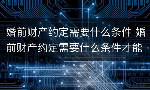 婚前财产约定需要什么条件 婚前财产约定需要什么条件才能生效