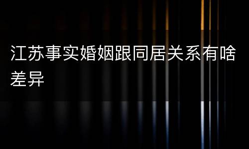 江苏事实婚姻跟同居关系有啥差异