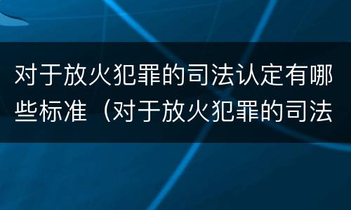 对于放火犯罪的司法认定有哪些标准（对于放火犯罪的司法认定有哪些标准规定）